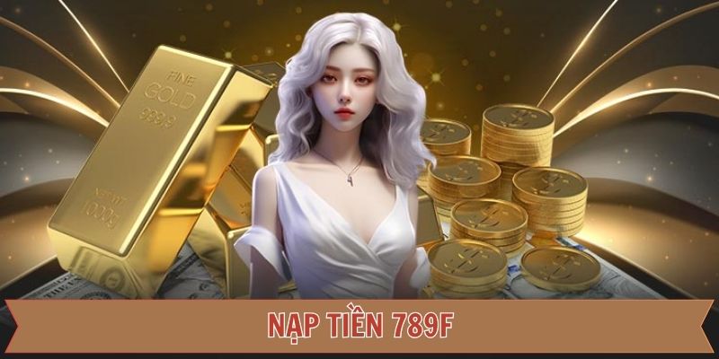 Nạp Tiền 789F Nhanh Chóng, An Toàn Và Không Mất Phí