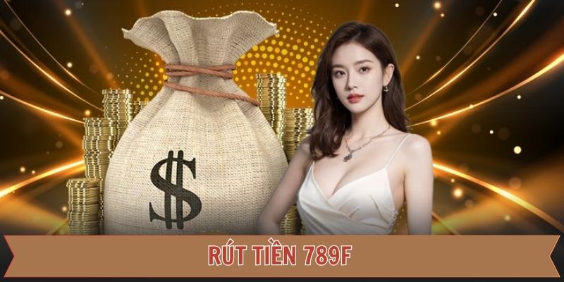 Rút Tiền 789F – Thao Tác Cần Thiết Để Nâng Cao Tài Chính
